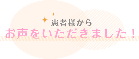 患者様からお声をいただきました！