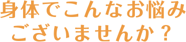 身体でこんなお悩みございませんか？